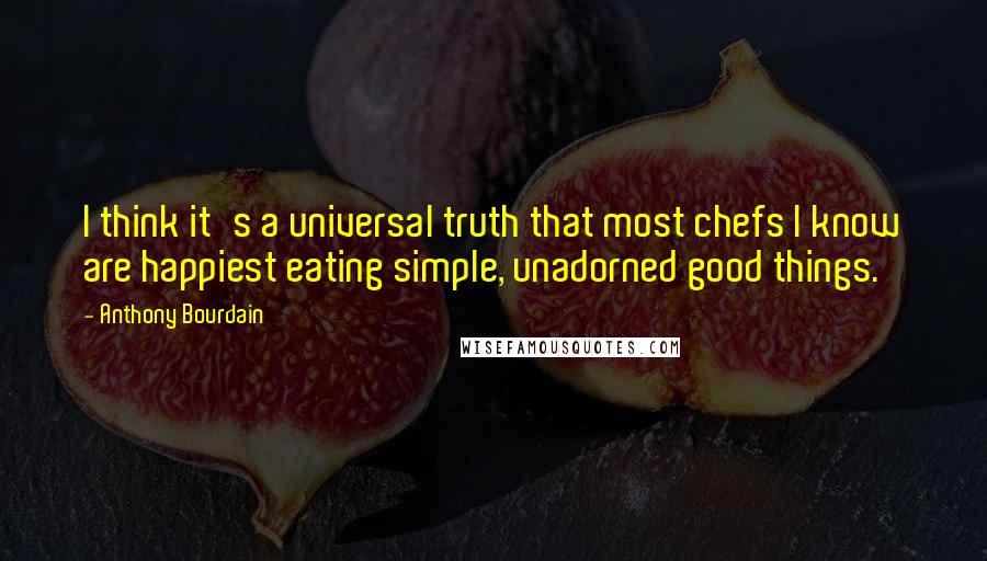 Anthony Bourdain Quotes: I think it's a universal truth that most chefs I know are happiest eating simple, unadorned good things.