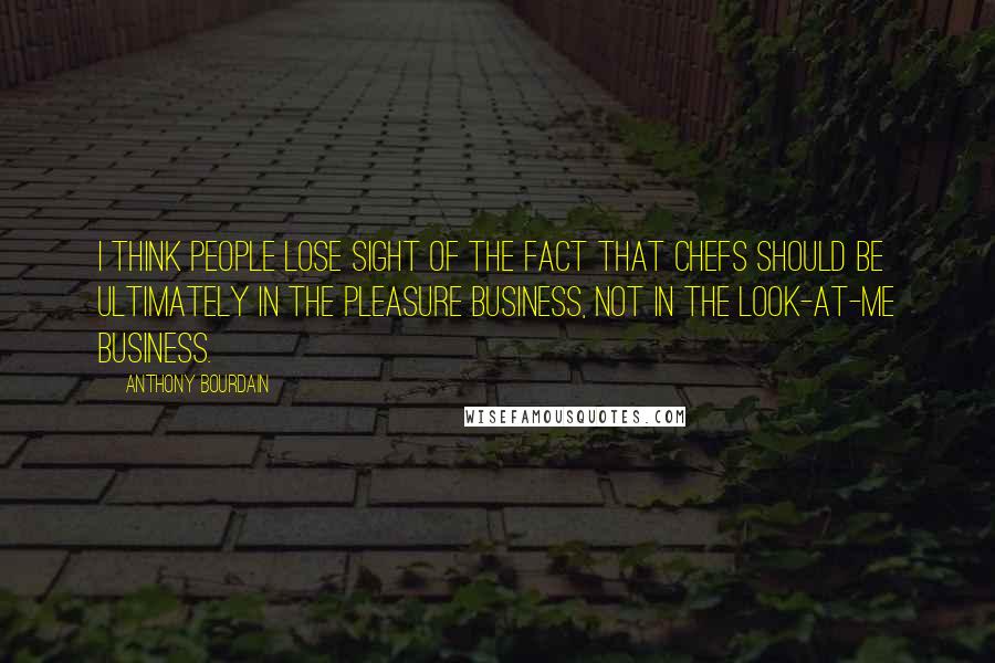 Anthony Bourdain Quotes: I think people lose sight of the fact that chefs should be ultimately in the pleasure business, not in the look-at-me business.