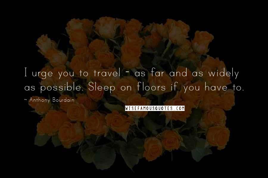 Anthony Bourdain Quotes: I urge you to travel - as far and as widely as possible. Sleep on floors if you have to.