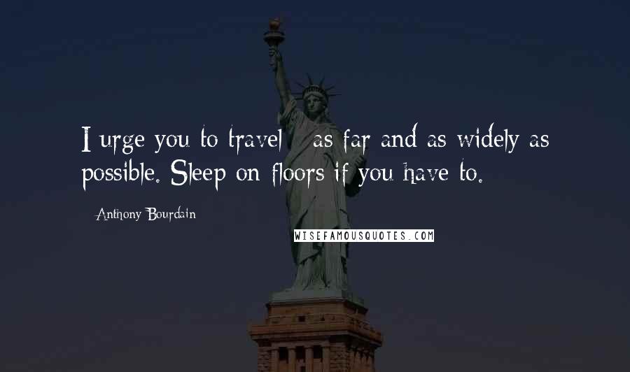 Anthony Bourdain Quotes: I urge you to travel - as far and as widely as possible. Sleep on floors if you have to.