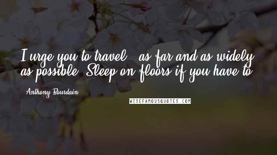 Anthony Bourdain Quotes: I urge you to travel - as far and as widely as possible. Sleep on floors if you have to.