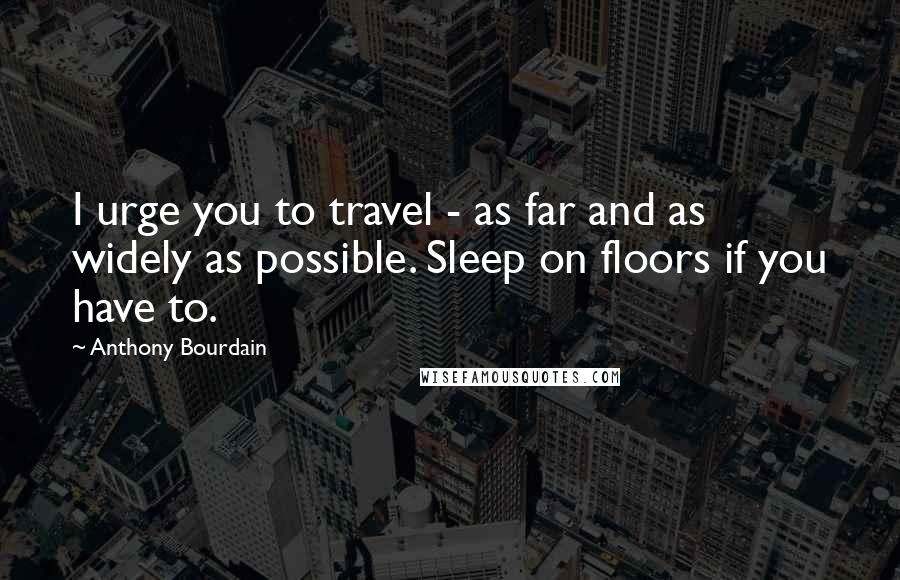Anthony Bourdain Quotes: I urge you to travel - as far and as widely as possible. Sleep on floors if you have to.