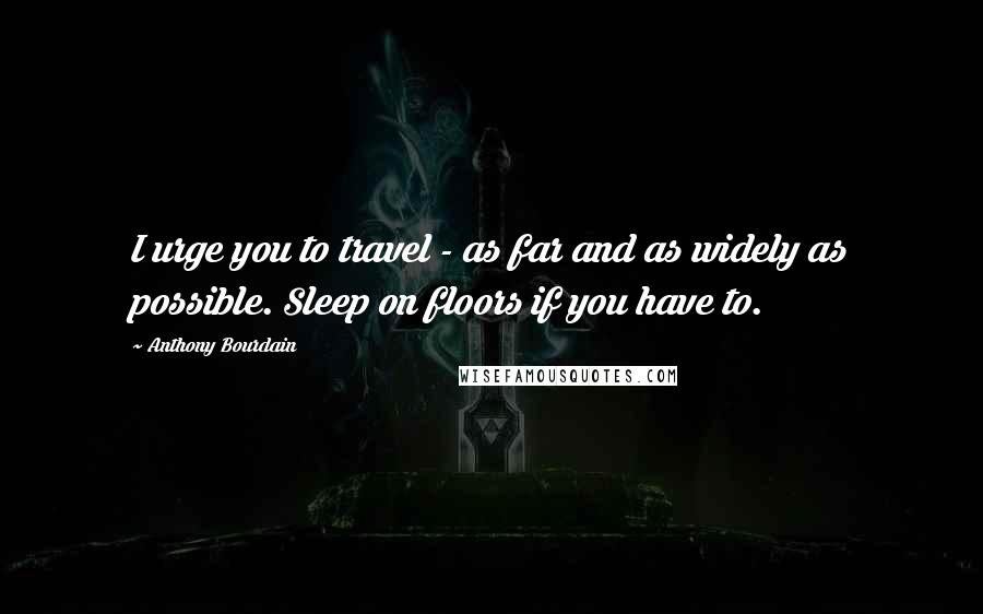 Anthony Bourdain Quotes: I urge you to travel - as far and as widely as possible. Sleep on floors if you have to.
