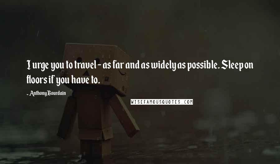 Anthony Bourdain Quotes: I urge you to travel - as far and as widely as possible. Sleep on floors if you have to.