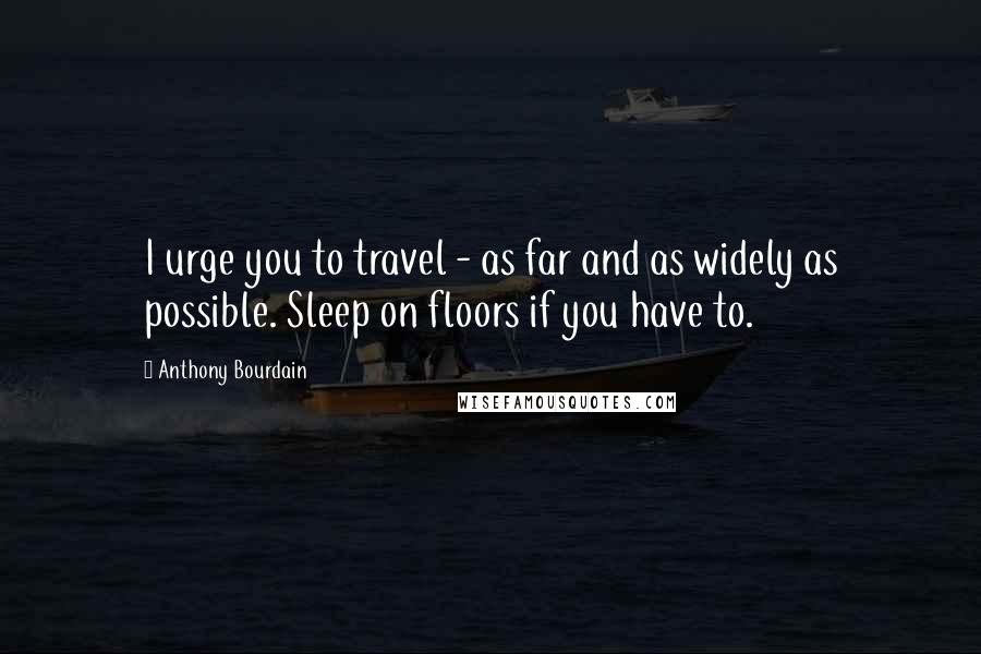 Anthony Bourdain Quotes: I urge you to travel - as far and as widely as possible. Sleep on floors if you have to.