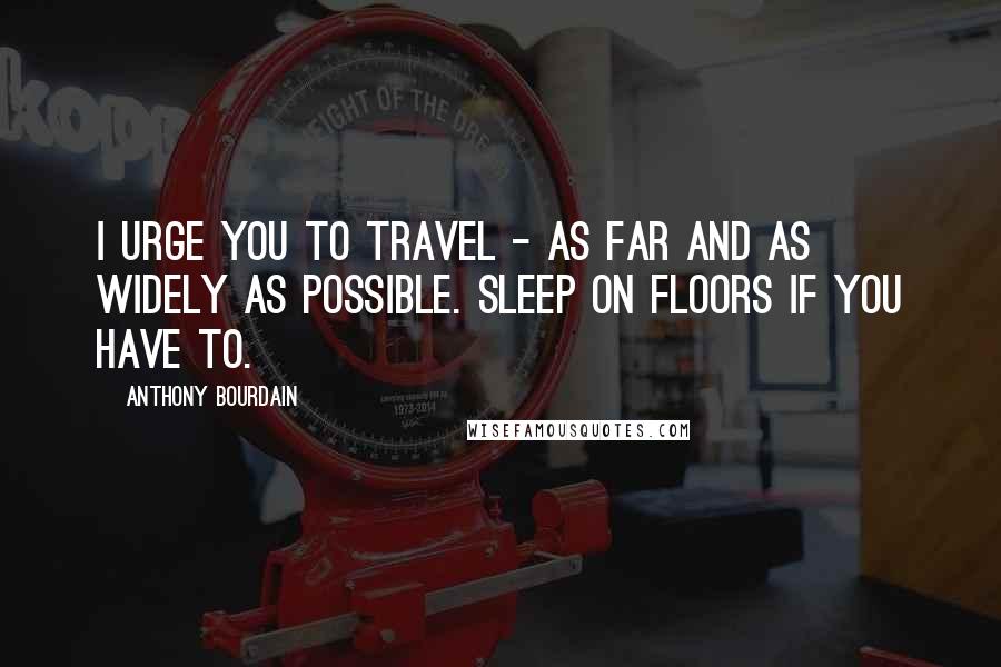 Anthony Bourdain Quotes: I urge you to travel - as far and as widely as possible. Sleep on floors if you have to.