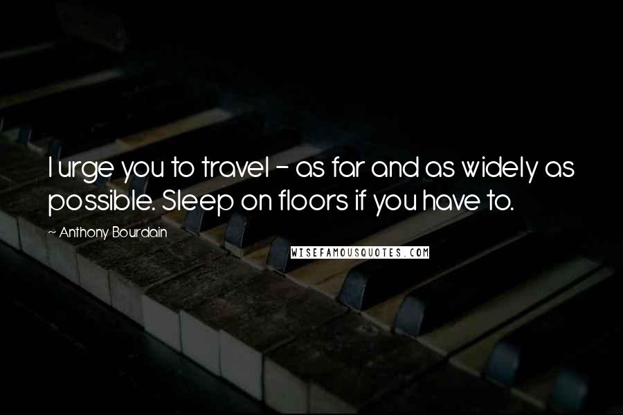 Anthony Bourdain Quotes: I urge you to travel - as far and as widely as possible. Sleep on floors if you have to.