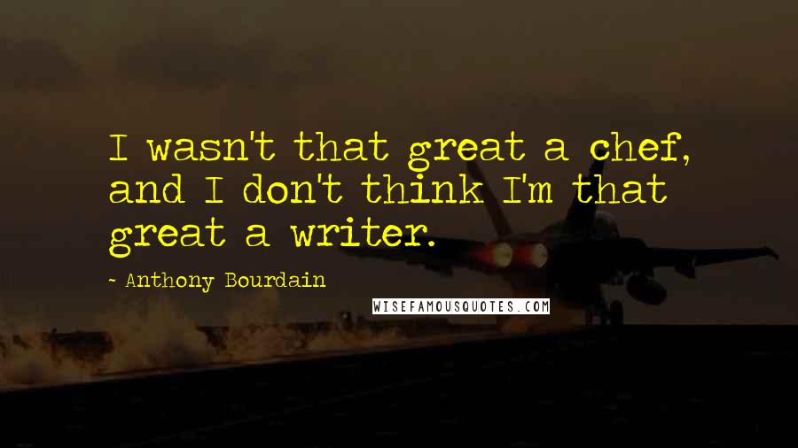 Anthony Bourdain Quotes: I wasn't that great a chef, and I don't think I'm that great a writer.