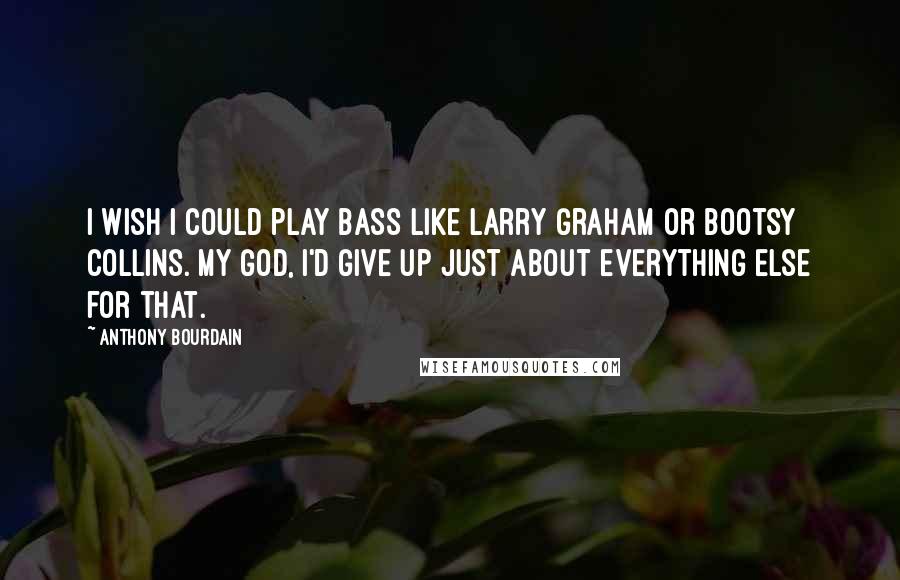 Anthony Bourdain Quotes: I wish I could play bass like Larry Graham or Bootsy Collins. My God, I'd give up just about everything else for that.