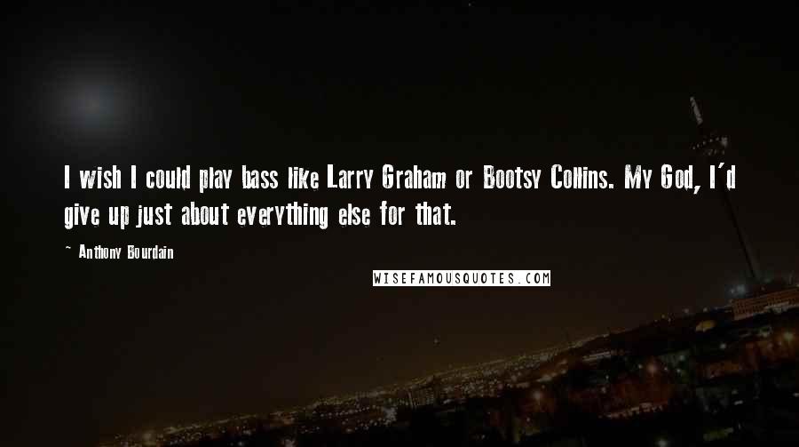 Anthony Bourdain Quotes: I wish I could play bass like Larry Graham or Bootsy Collins. My God, I'd give up just about everything else for that.