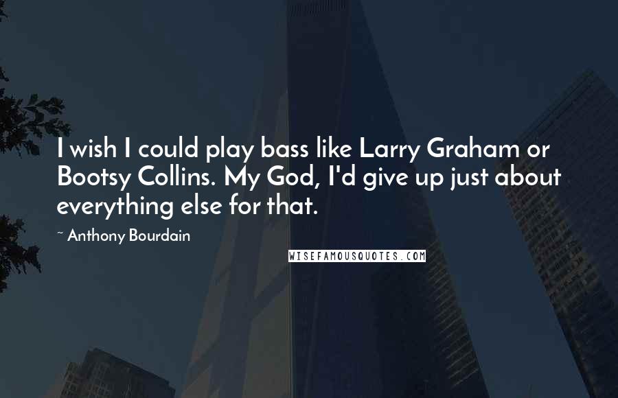 Anthony Bourdain Quotes: I wish I could play bass like Larry Graham or Bootsy Collins. My God, I'd give up just about everything else for that.