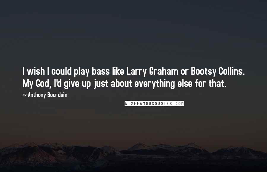 Anthony Bourdain Quotes: I wish I could play bass like Larry Graham or Bootsy Collins. My God, I'd give up just about everything else for that.