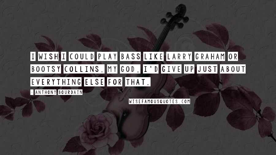 Anthony Bourdain Quotes: I wish I could play bass like Larry Graham or Bootsy Collins. My God, I'd give up just about everything else for that.
