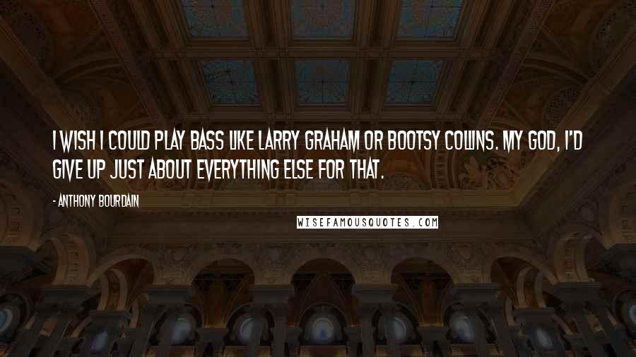 Anthony Bourdain Quotes: I wish I could play bass like Larry Graham or Bootsy Collins. My God, I'd give up just about everything else for that.