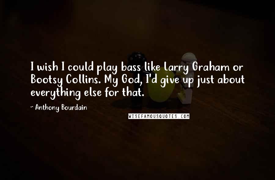 Anthony Bourdain Quotes: I wish I could play bass like Larry Graham or Bootsy Collins. My God, I'd give up just about everything else for that.