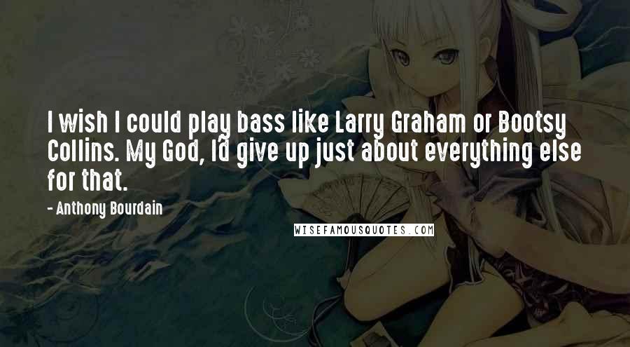 Anthony Bourdain Quotes: I wish I could play bass like Larry Graham or Bootsy Collins. My God, I'd give up just about everything else for that.