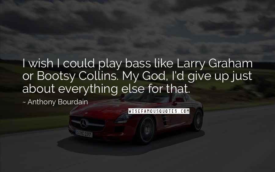 Anthony Bourdain Quotes: I wish I could play bass like Larry Graham or Bootsy Collins. My God, I'd give up just about everything else for that.