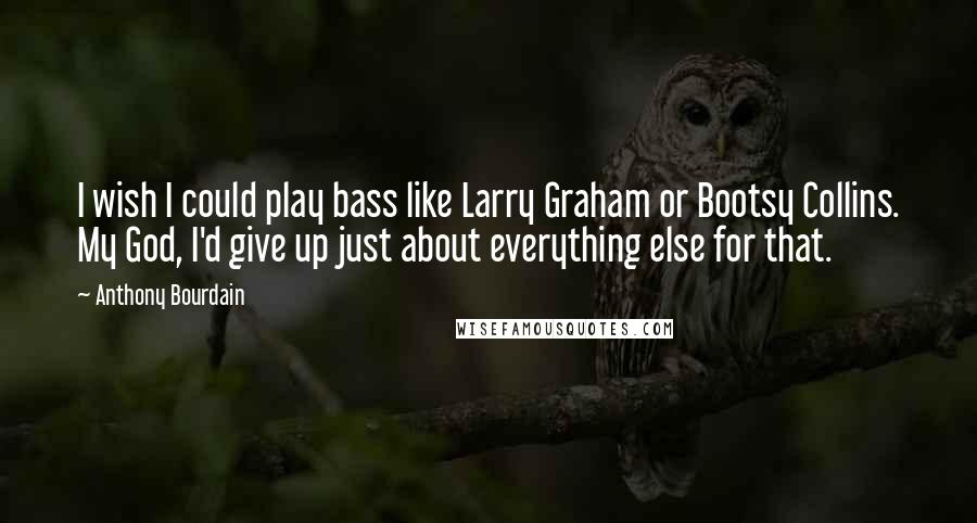 Anthony Bourdain Quotes: I wish I could play bass like Larry Graham or Bootsy Collins. My God, I'd give up just about everything else for that.