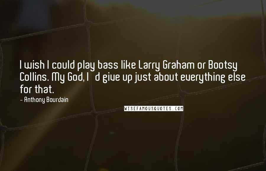 Anthony Bourdain Quotes: I wish I could play bass like Larry Graham or Bootsy Collins. My God, I'd give up just about everything else for that.