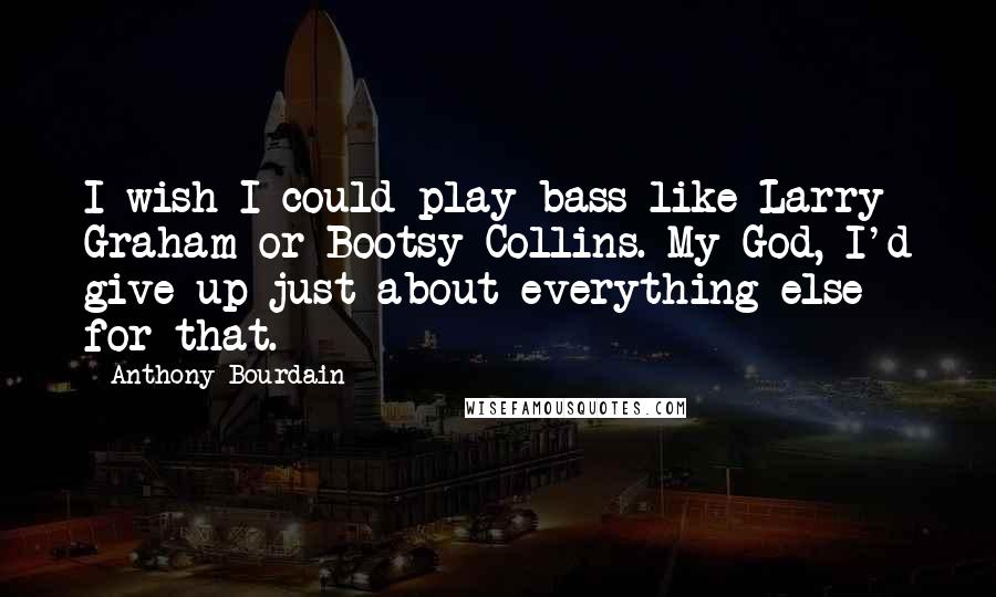 Anthony Bourdain Quotes: I wish I could play bass like Larry Graham or Bootsy Collins. My God, I'd give up just about everything else for that.