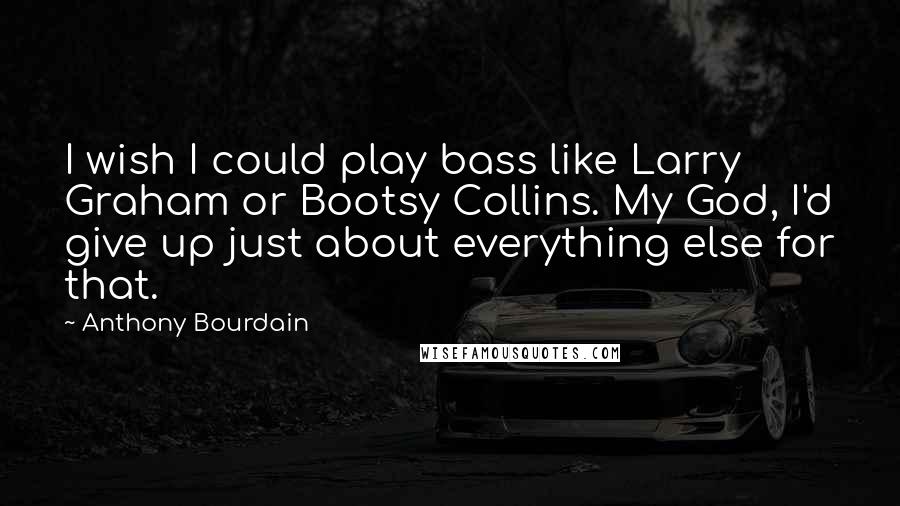 Anthony Bourdain Quotes: I wish I could play bass like Larry Graham or Bootsy Collins. My God, I'd give up just about everything else for that.