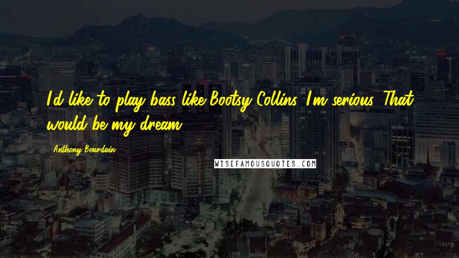 Anthony Bourdain Quotes: I'd like to play bass like Bootsy Collins. I'm serious. That would be my dream.