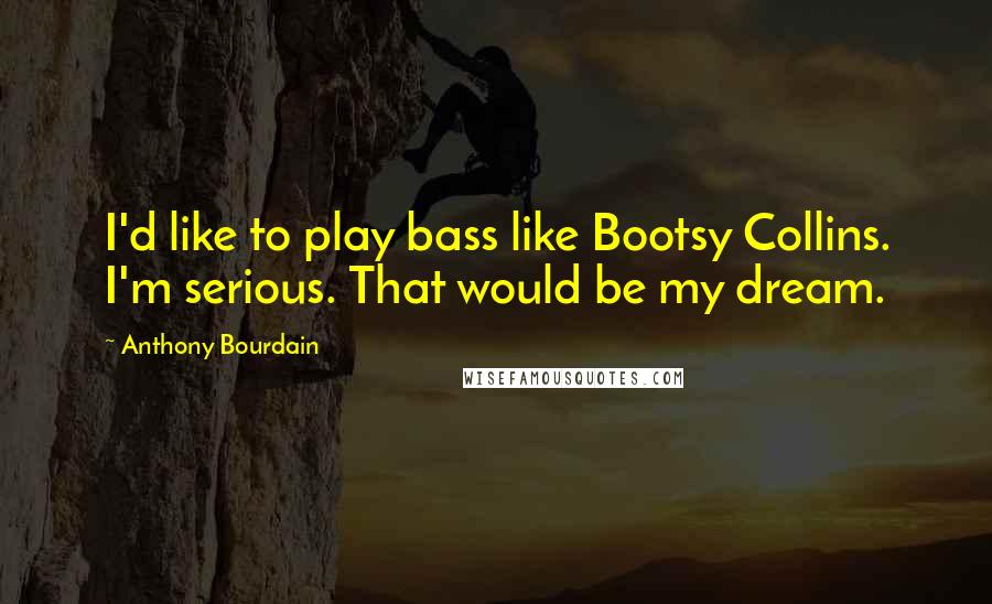 Anthony Bourdain Quotes: I'd like to play bass like Bootsy Collins. I'm serious. That would be my dream.