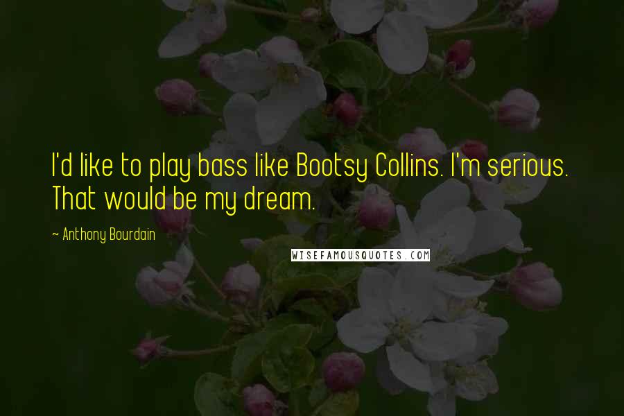 Anthony Bourdain Quotes: I'd like to play bass like Bootsy Collins. I'm serious. That would be my dream.