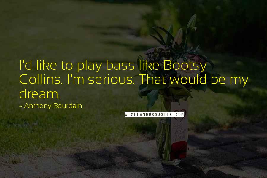 Anthony Bourdain Quotes: I'd like to play bass like Bootsy Collins. I'm serious. That would be my dream.