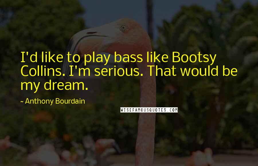 Anthony Bourdain Quotes: I'd like to play bass like Bootsy Collins. I'm serious. That would be my dream.