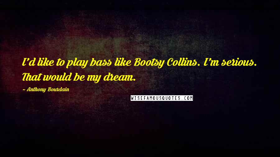 Anthony Bourdain Quotes: I'd like to play bass like Bootsy Collins. I'm serious. That would be my dream.