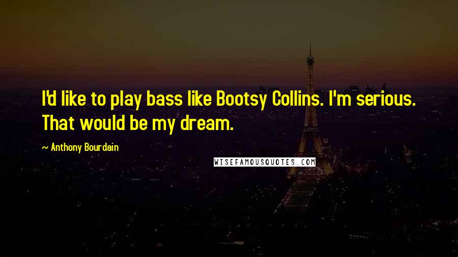 Anthony Bourdain Quotes: I'd like to play bass like Bootsy Collins. I'm serious. That would be my dream.