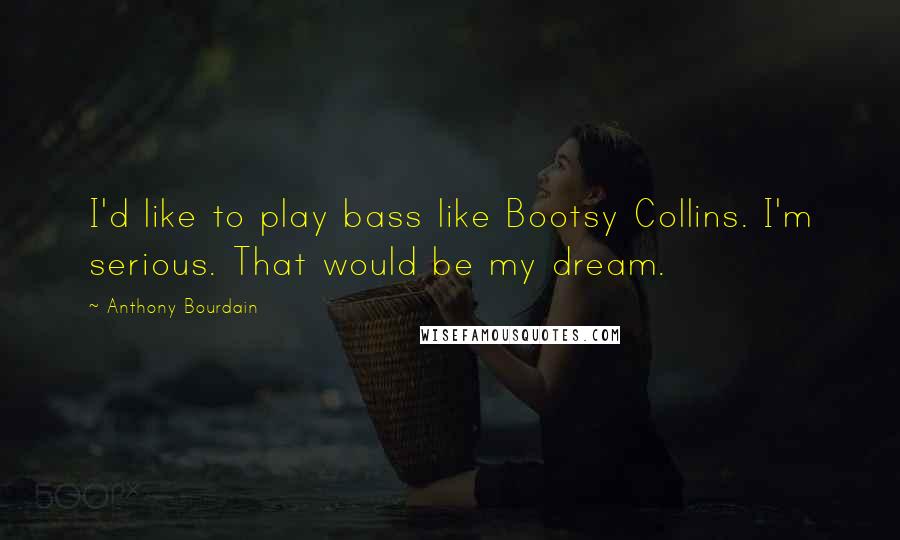 Anthony Bourdain Quotes: I'd like to play bass like Bootsy Collins. I'm serious. That would be my dream.