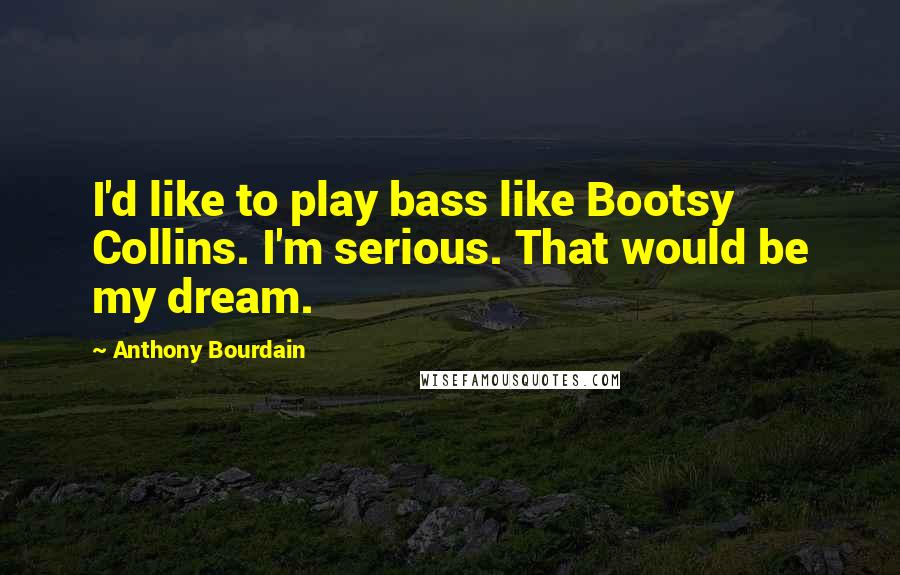 Anthony Bourdain Quotes: I'd like to play bass like Bootsy Collins. I'm serious. That would be my dream.