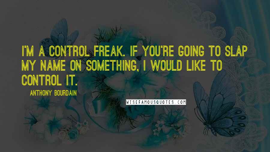 Anthony Bourdain Quotes: I'm a control freak. If you're going to slap my name on something, I would like to control it.