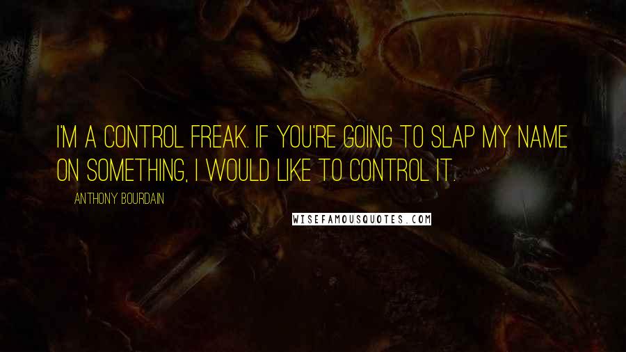 Anthony Bourdain Quotes: I'm a control freak. If you're going to slap my name on something, I would like to control it.