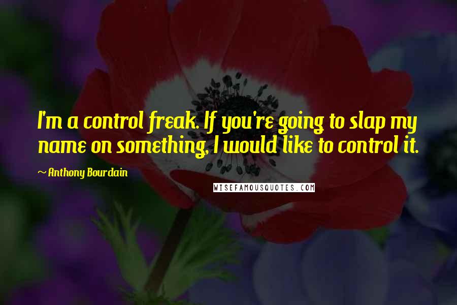 Anthony Bourdain Quotes: I'm a control freak. If you're going to slap my name on something, I would like to control it.