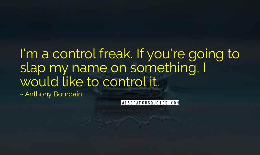 Anthony Bourdain Quotes: I'm a control freak. If you're going to slap my name on something, I would like to control it.