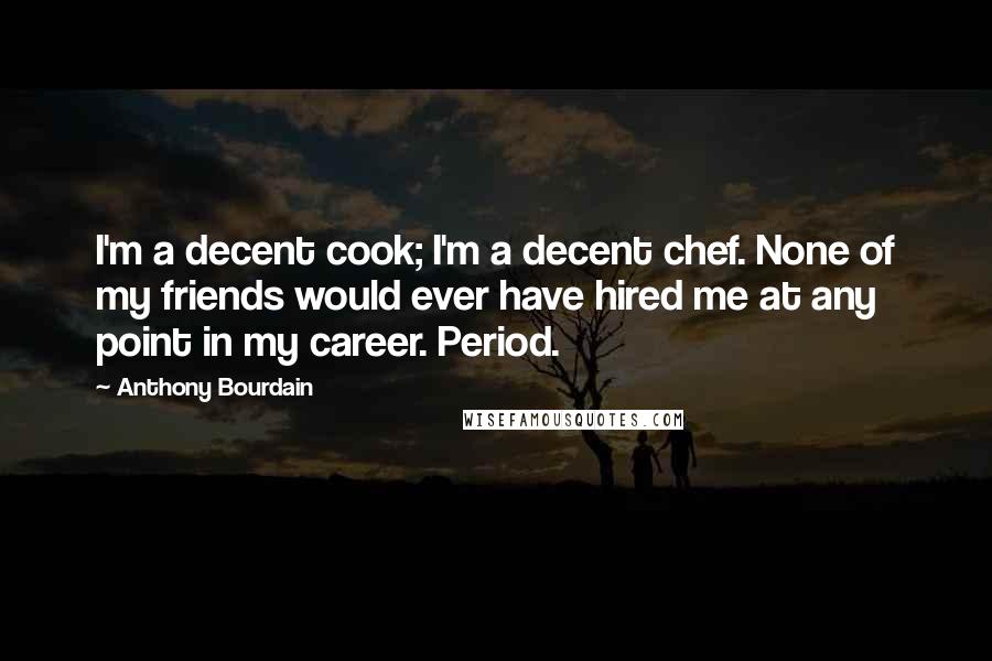 Anthony Bourdain Quotes: I'm a decent cook; I'm a decent chef. None of my friends would ever have hired me at any point in my career. Period.