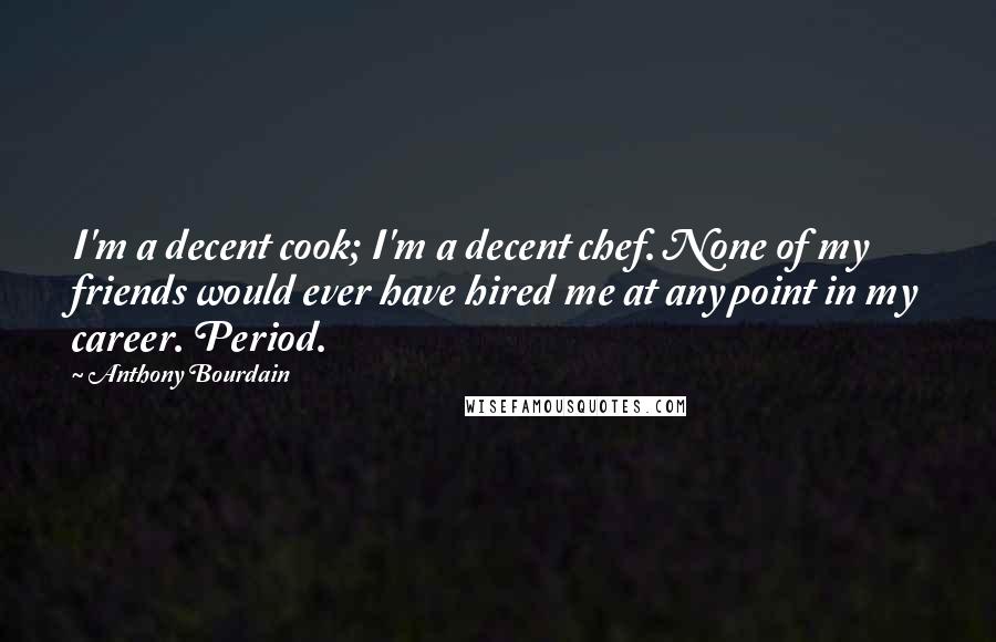 Anthony Bourdain Quotes: I'm a decent cook; I'm a decent chef. None of my friends would ever have hired me at any point in my career. Period.