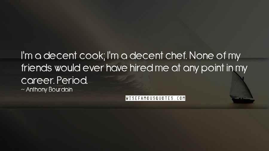 Anthony Bourdain Quotes: I'm a decent cook; I'm a decent chef. None of my friends would ever have hired me at any point in my career. Period.