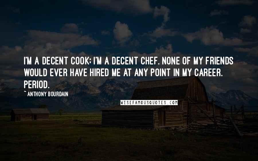 Anthony Bourdain Quotes: I'm a decent cook; I'm a decent chef. None of my friends would ever have hired me at any point in my career. Period.