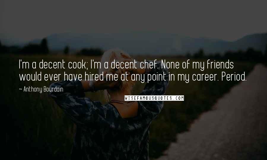 Anthony Bourdain Quotes: I'm a decent cook; I'm a decent chef. None of my friends would ever have hired me at any point in my career. Period.