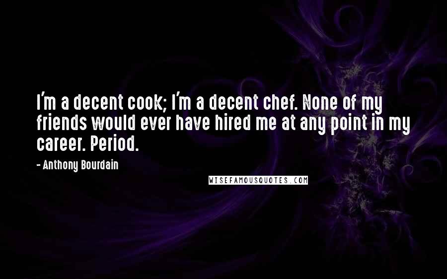 Anthony Bourdain Quotes: I'm a decent cook; I'm a decent chef. None of my friends would ever have hired me at any point in my career. Period.