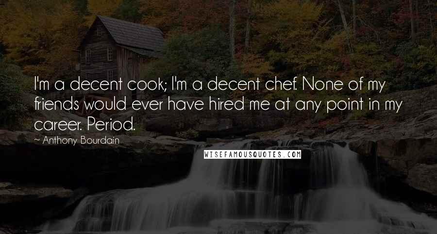 Anthony Bourdain Quotes: I'm a decent cook; I'm a decent chef. None of my friends would ever have hired me at any point in my career. Period.