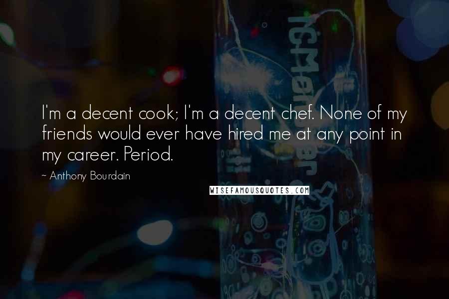 Anthony Bourdain Quotes: I'm a decent cook; I'm a decent chef. None of my friends would ever have hired me at any point in my career. Period.