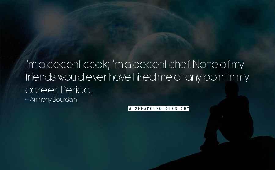 Anthony Bourdain Quotes: I'm a decent cook; I'm a decent chef. None of my friends would ever have hired me at any point in my career. Period.