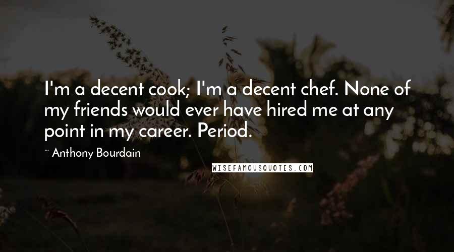 Anthony Bourdain Quotes: I'm a decent cook; I'm a decent chef. None of my friends would ever have hired me at any point in my career. Period.