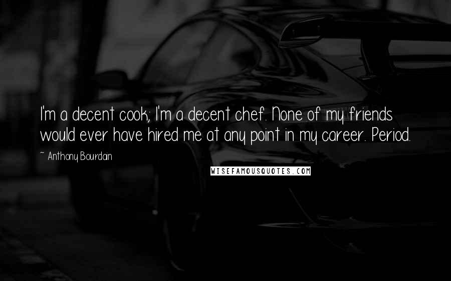Anthony Bourdain Quotes: I'm a decent cook; I'm a decent chef. None of my friends would ever have hired me at any point in my career. Period.