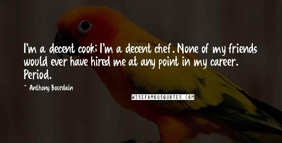 Anthony Bourdain Quotes: I'm a decent cook; I'm a decent chef. None of my friends would ever have hired me at any point in my career. Period.